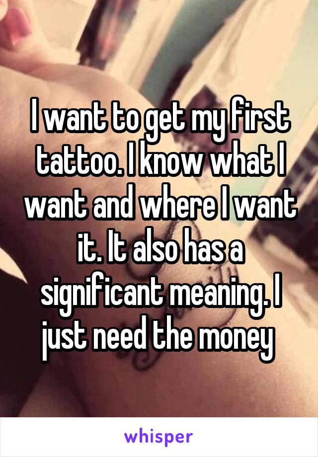 I want to get my first tattoo. I know what I want and where I want it. It also has a significant meaning. I just need the money 