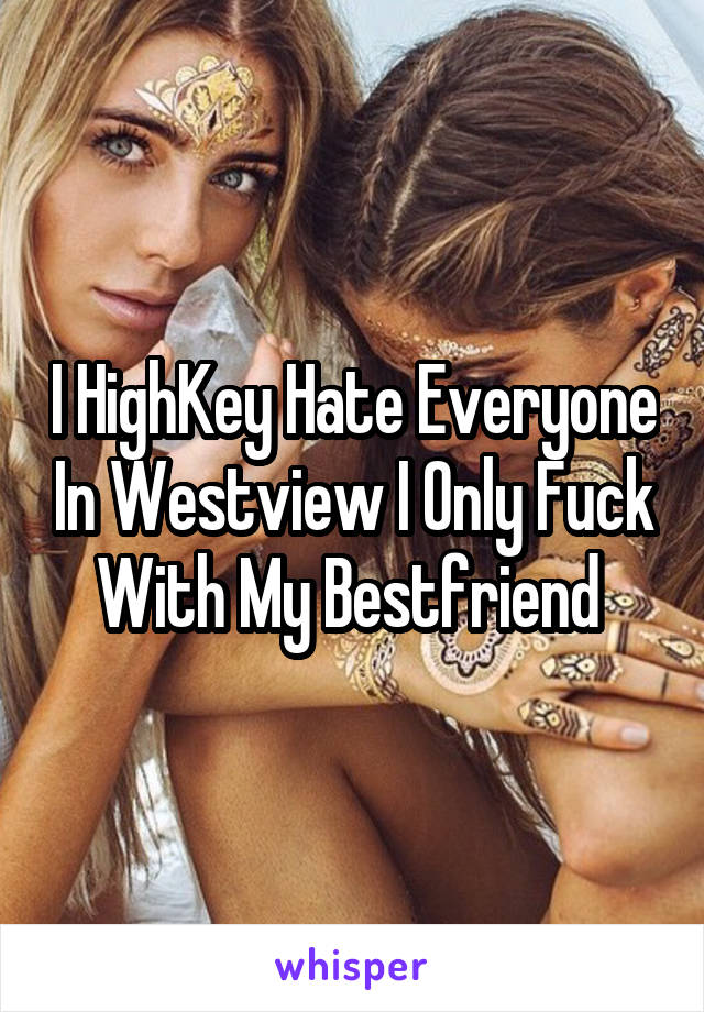 I HighKey Hate Everyone In Westview I Only Fuck With My Bestfriend 