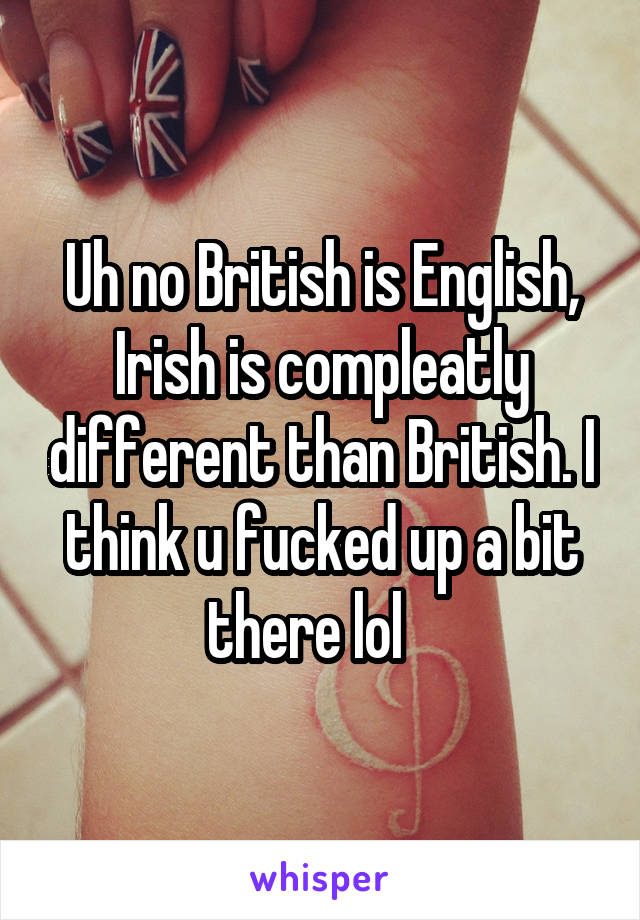 Uh no British is English, Irish is compleatly different than British. I think u fucked up a bit there lol   