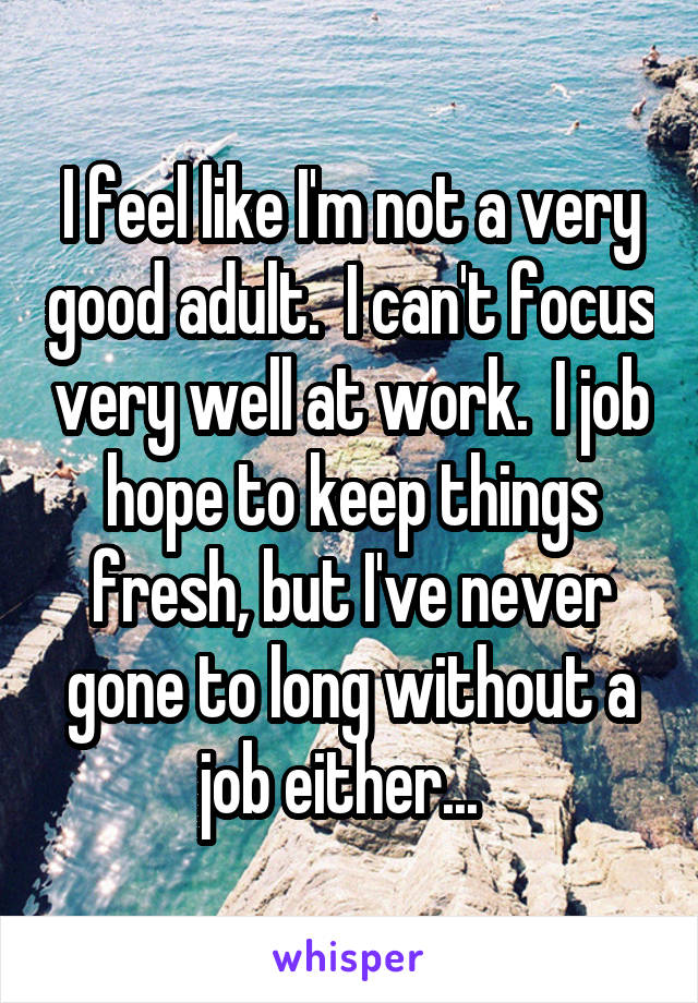 I feel like I'm not a very good adult.  I can't focus very well at work.  I job hope to keep things fresh, but I've never gone to long without a job either...  