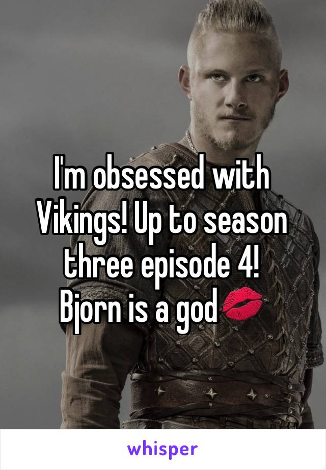 I'm obsessed with Vikings! Up to season three episode 4! 
Bjorn is a god💋