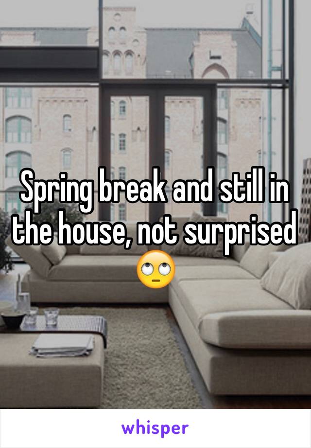 Spring break and still in the house, not surprised 🙄