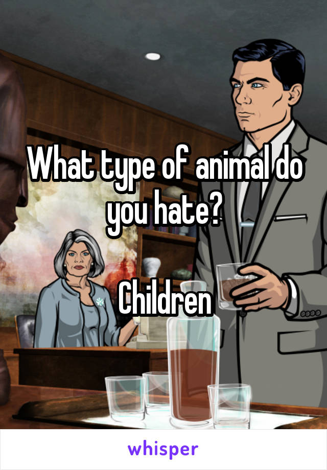 What type of animal do you hate?

Children