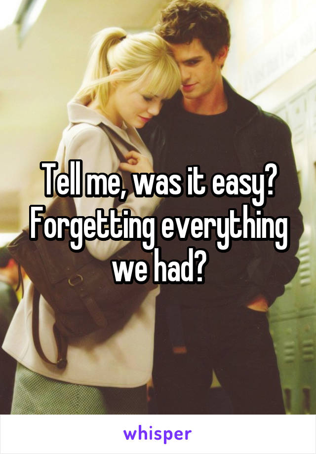 Tell me, was it easy? Forgetting everything we had?