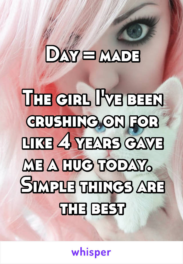 Day = made

The girl I've been crushing on for like 4 years gave me a hug today.   Simple things are the best