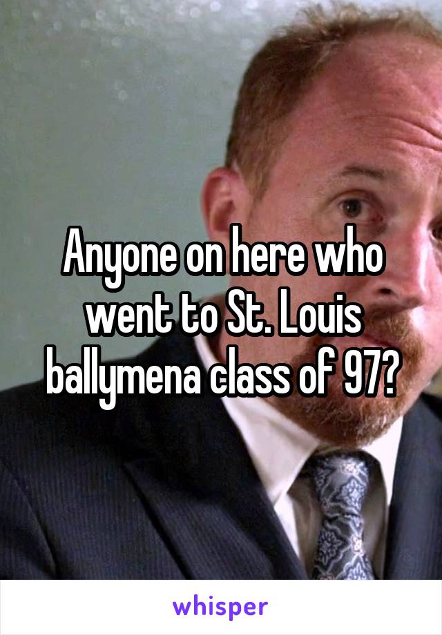 Anyone on here who went to St. Louis ballymena class of 97?