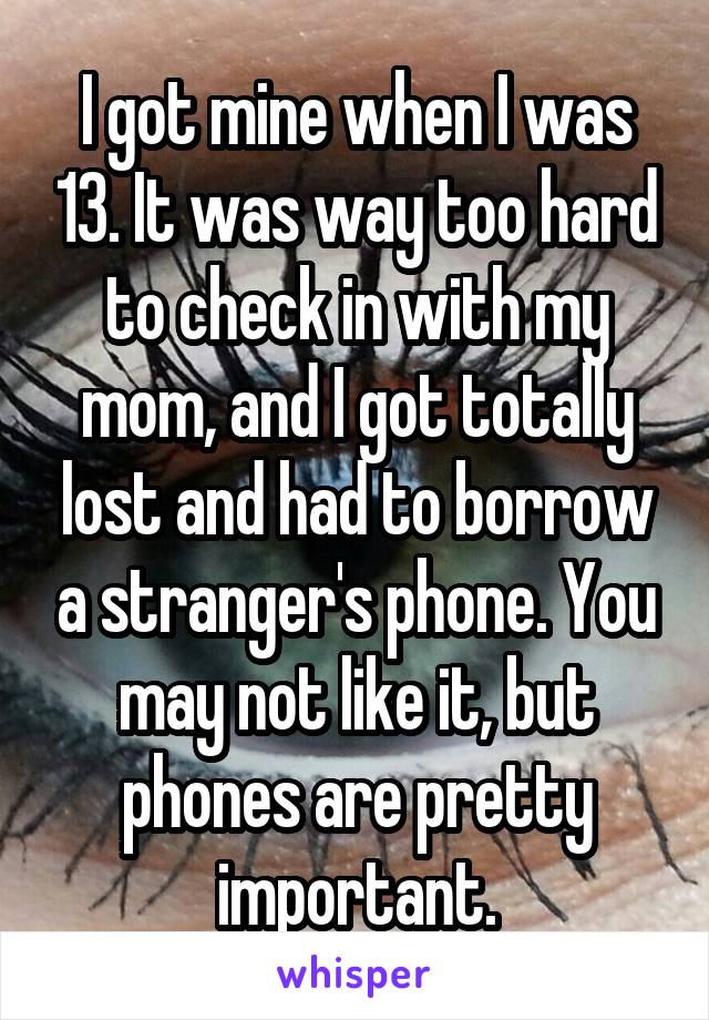 I got mine when I was 13. It was way too hard to check in with my mom, and I got totally lost and had to borrow a stranger's phone. You may not like it, but phones are pretty important.