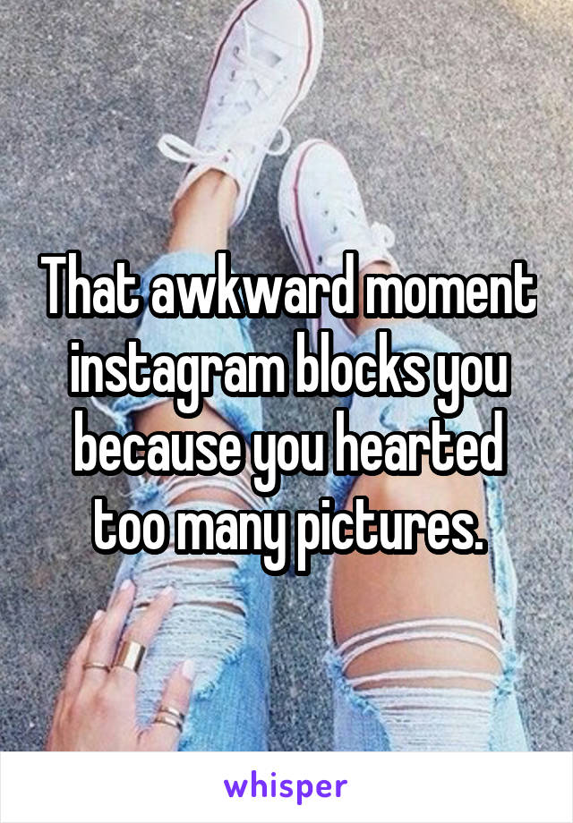 That awkward moment instagram blocks you because you hearted too many pictures.