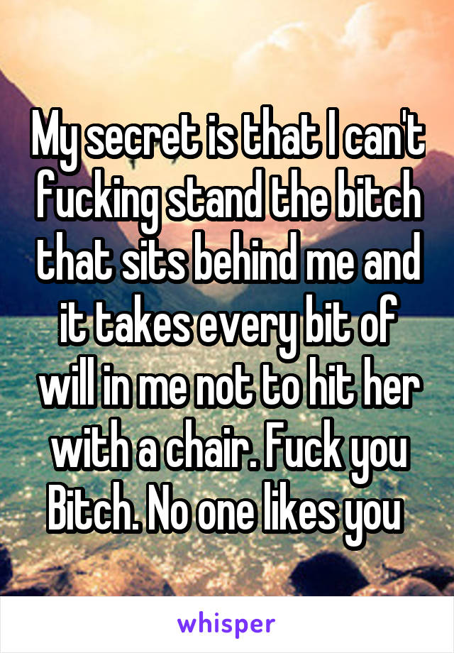 My secret is that I can't fucking stand the bitch that sits behind me and it takes every bit of will in me not to hit her with a chair. Fuck you Bitch. No one likes you 