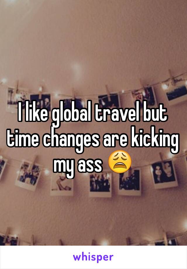 I like global travel but time changes are kicking my ass 😩