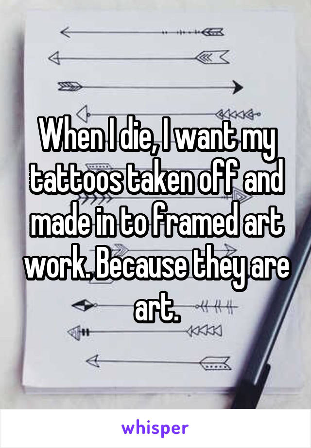 When I die, I want my tattoos taken off and made in to framed art work. Because they are art.