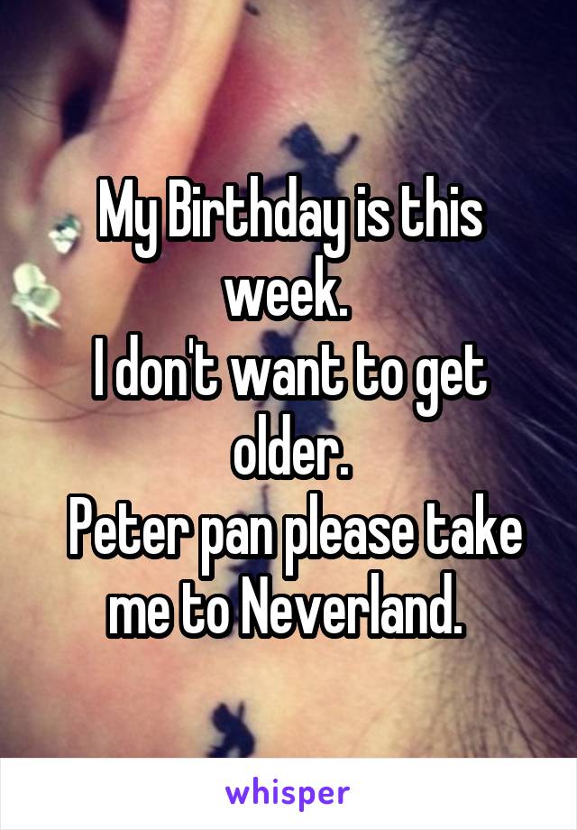 My Birthday is this week. 
I don't want to get older.
 Peter pan please take me to Neverland. 