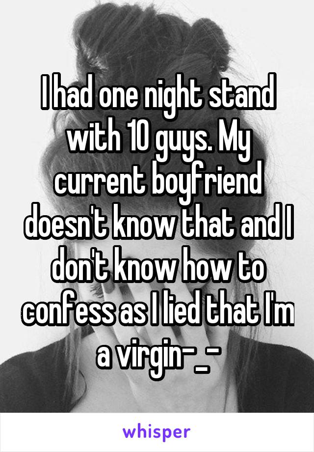 I had one night stand with 10 guys. My current boyfriend doesn't know that and I don't know how to confess as I lied that I'm a virgin-_-