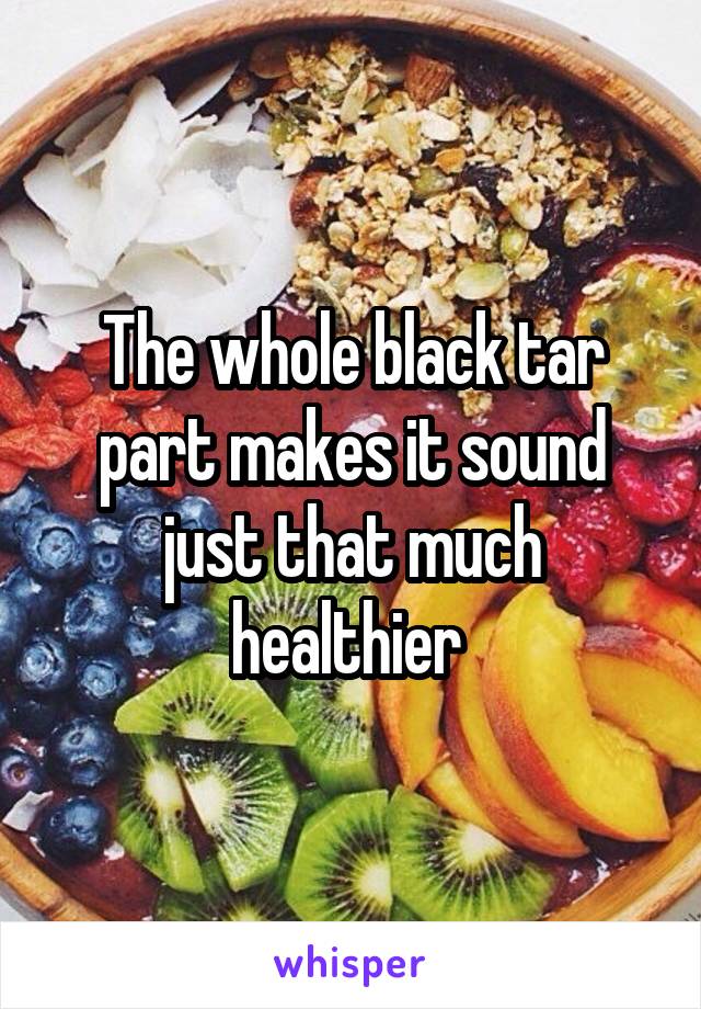 The whole black tar part makes it sound just that much healthier 