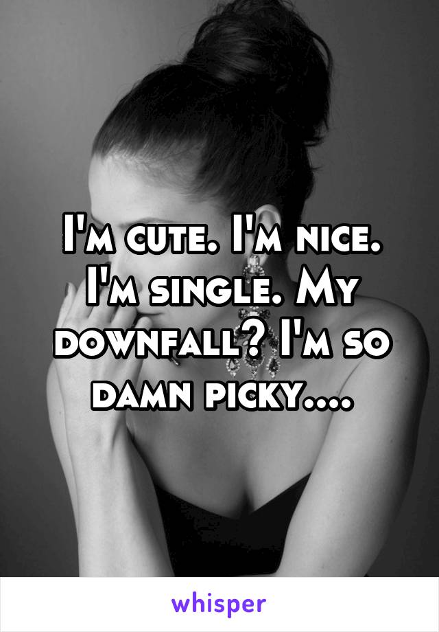 I'm cute. I'm nice. I'm single. My downfall? I'm so damn picky....