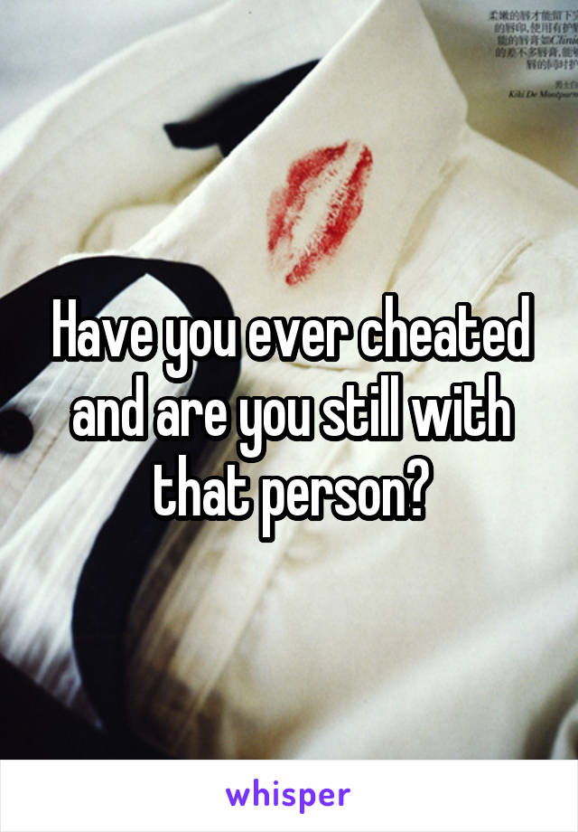 Have you ever cheated and are you still with that person?