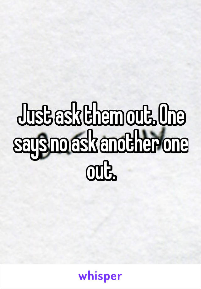 Just ask them out. One says no ask another one out.