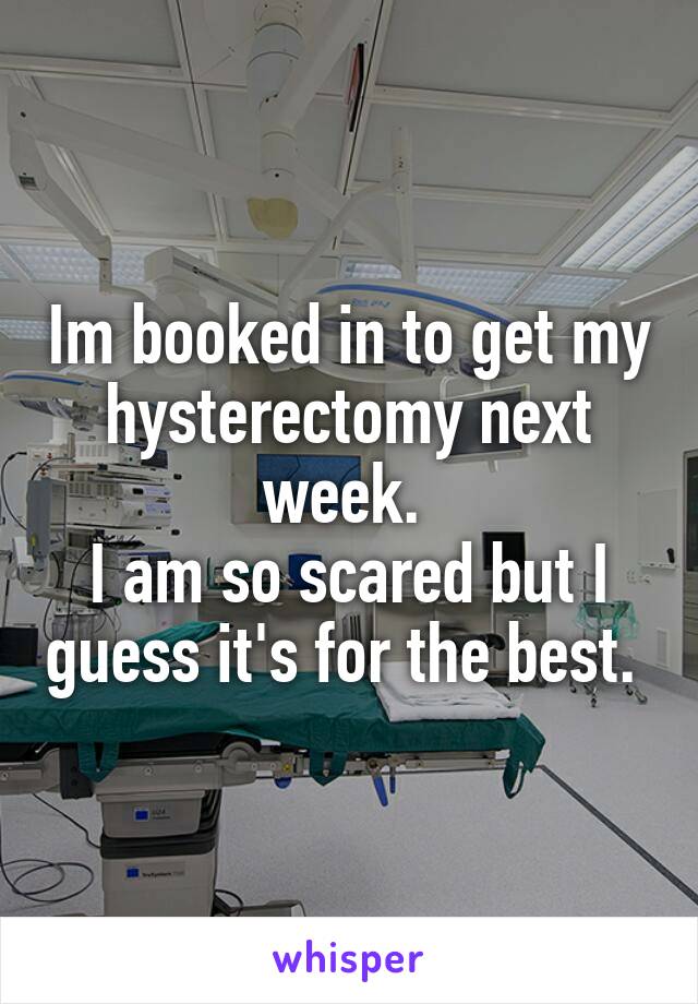 Im booked in to get my hysterectomy next week. 
I am so scared but I guess it's for the best. 