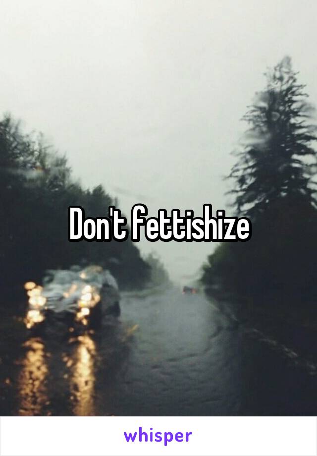 Don't fettishize