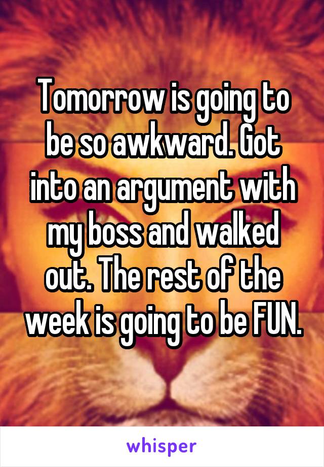 Tomorrow is going to be so awkward. Got into an argument with my boss and walked out. The rest of the week is going to be FUN. 