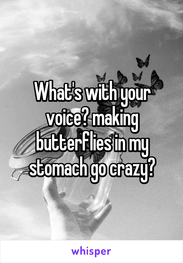 What's with your voice? making butterflies in my stomach go crazy?