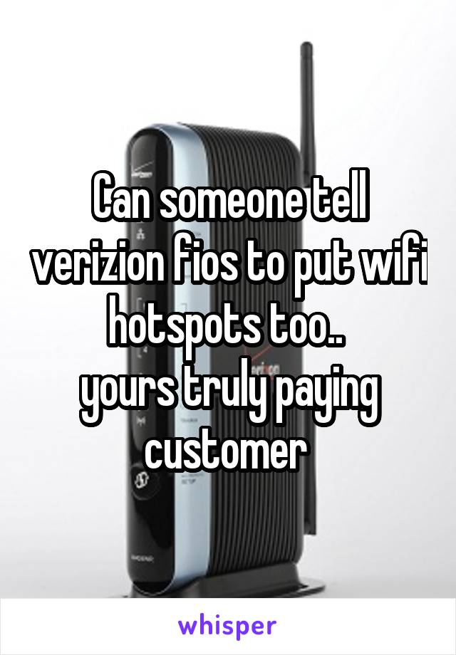 Can someone tell verizion fios to put wifi hotspots too.. 
yours truly paying customer 