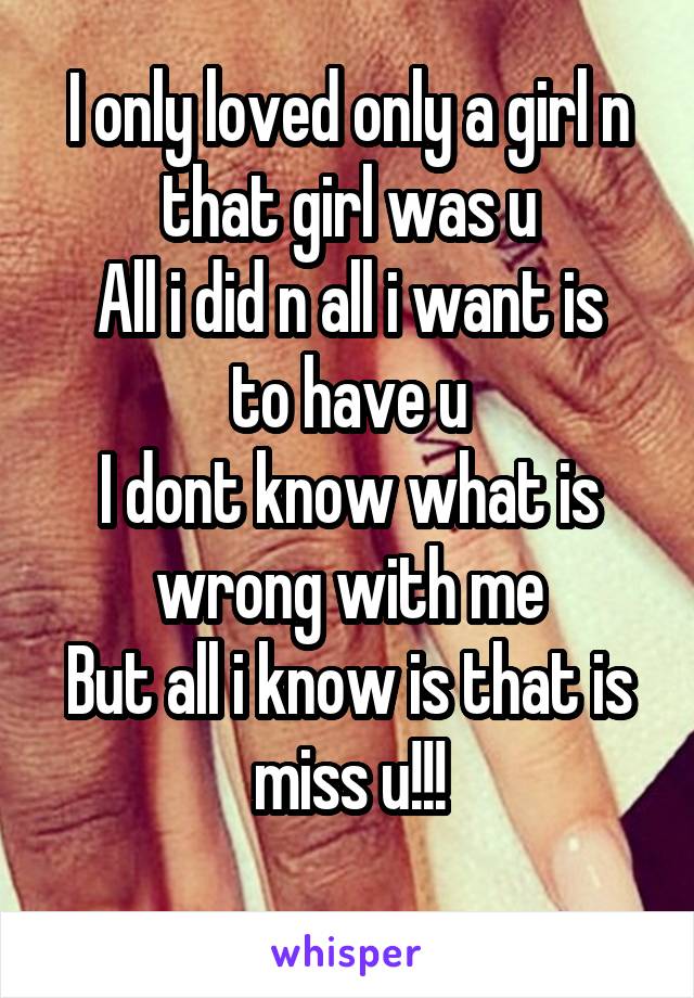 I only loved only a girl n that girl was u
All i did n all i want is to have u
I dont know what is wrong with me
But all i know is that is miss u!!!
