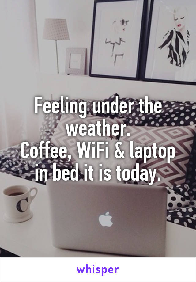 Feeling under the weather.
Coffee, WiFi & laptop in bed it is today.