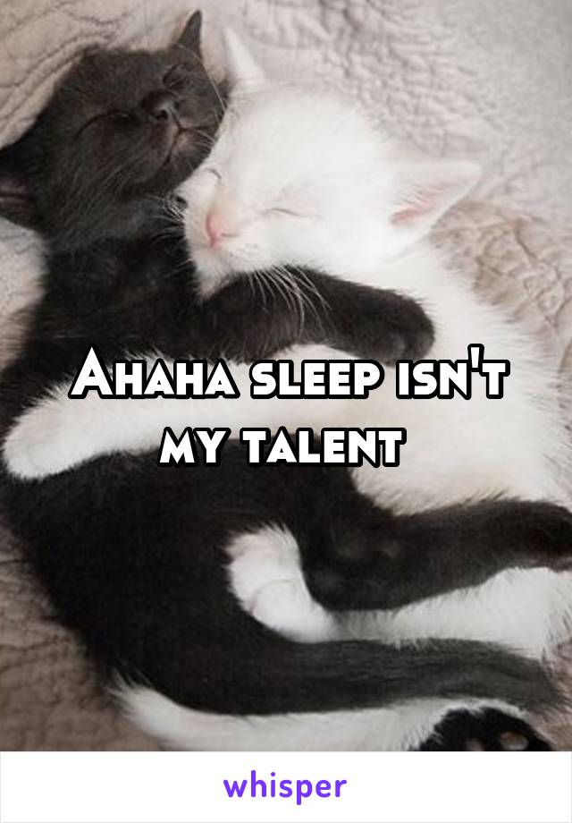 Ahaha sleep isn't my talent 