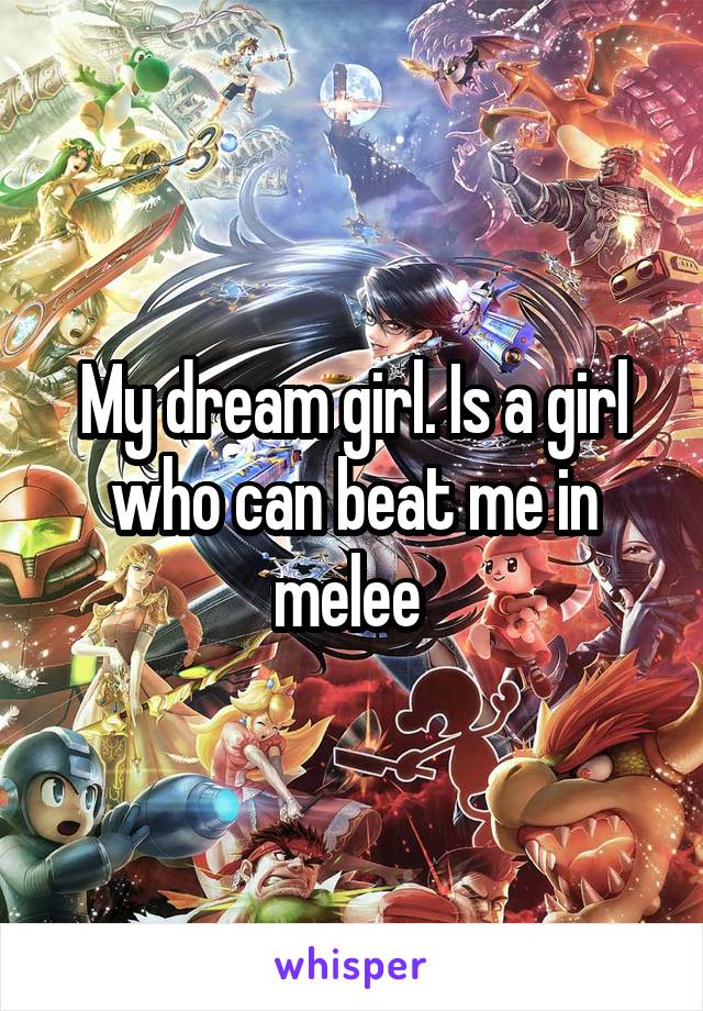 My dream girl. Is a girl who can beat me in melee 