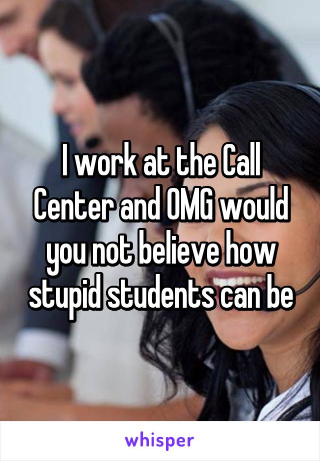 I work at the Call Center and OMG would you not believe how stupid students can be