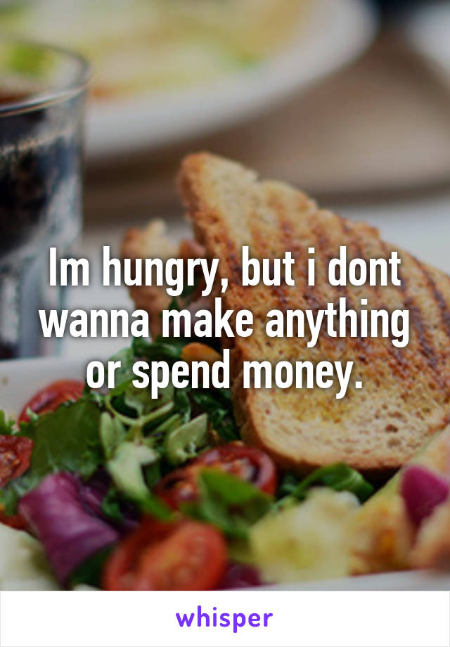 Im hungry, but i dont wanna make anything or spend money.