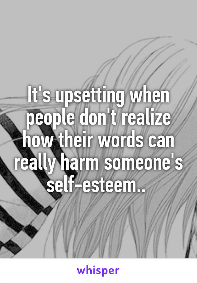 It's upsetting when people don't realize how their words can really harm someone's self-esteem.. 