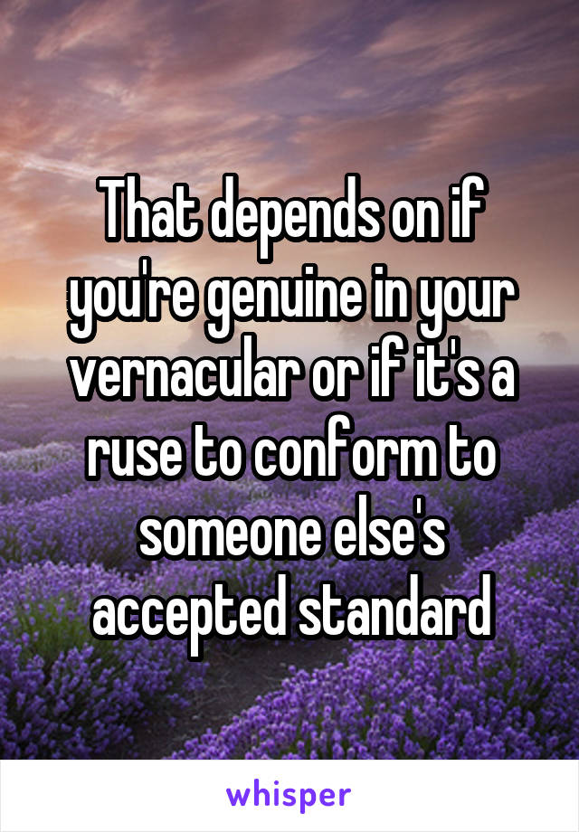 That depends on if you're genuine in your vernacular or if it's a ruse to conform to someone else's accepted standard