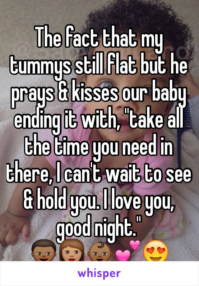 The fact that my tummys still flat but he prays & kisses our baby ending it with, "take all the time you need in there, I can't wait to see & hold you. I love you, good night."
👦🏾👩🏽👶🏾💕😍