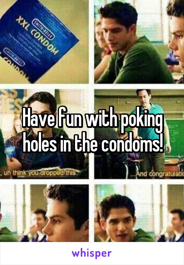 Have fun with poking holes in the condoms!