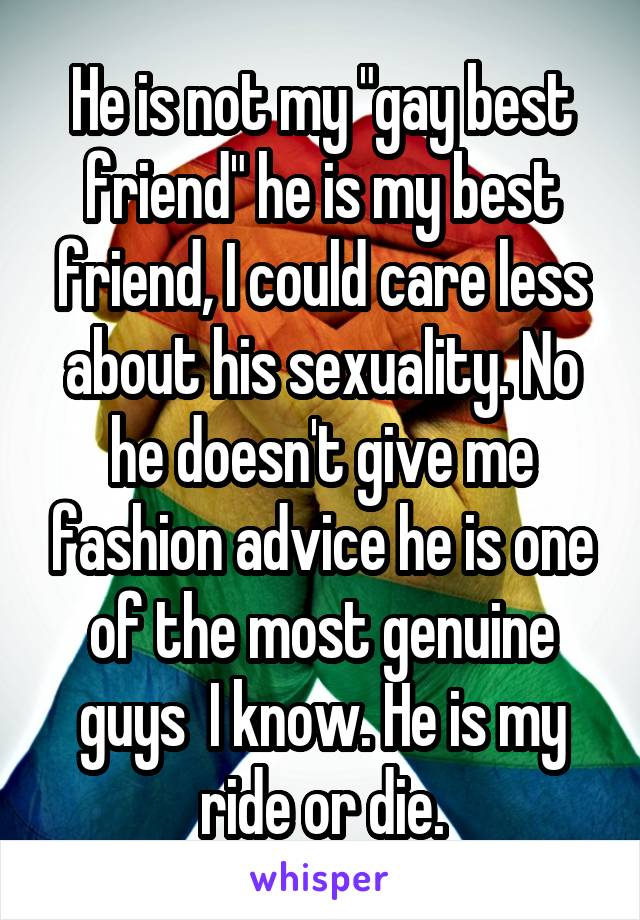 He is not my "gay best friend" he is my best friend, I could care less about his sexuality. No he doesn't give me fashion advice he is one of the most genuine guys  I know. He is my ride or die.