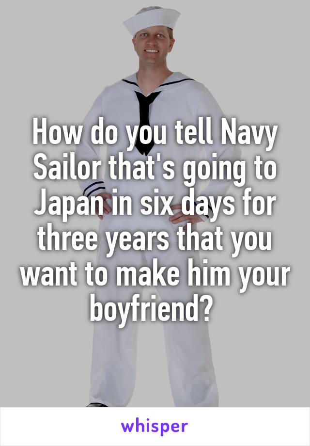 How do you tell Navy Sailor that's going to Japan in six days for three years that you want to make him your boyfriend? 