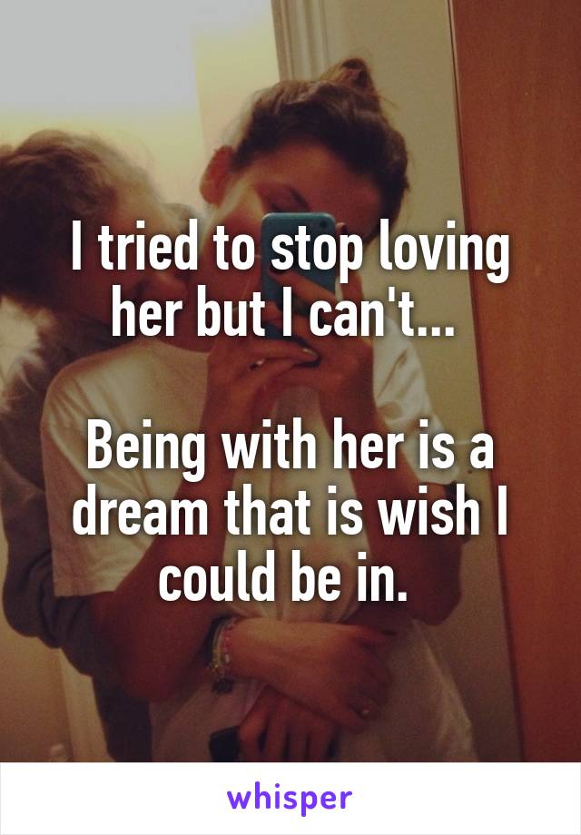 I tried to stop loving her but I can't... 

Being with her is a dream that is wish I could be in. 