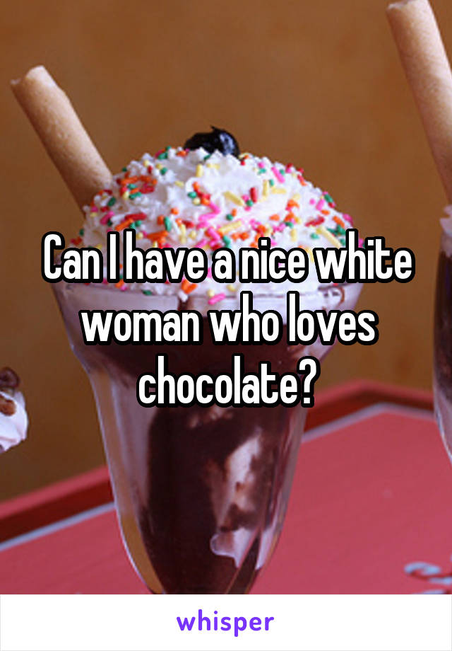 Can I have a nice white woman who loves chocolate?