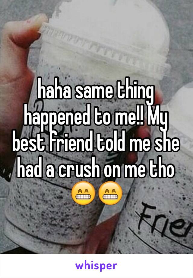 haha same thing happened to me!! My best friend told me she had a crush on me tho 😁😁