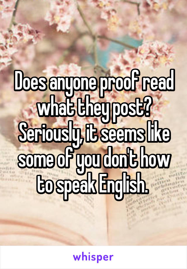 Does anyone proof read what they post? Seriously, it seems like some of you don't how to speak English. 