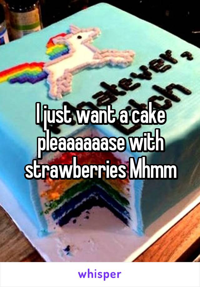 I just want a cake
pleaaaaaase with strawberries Mhmm