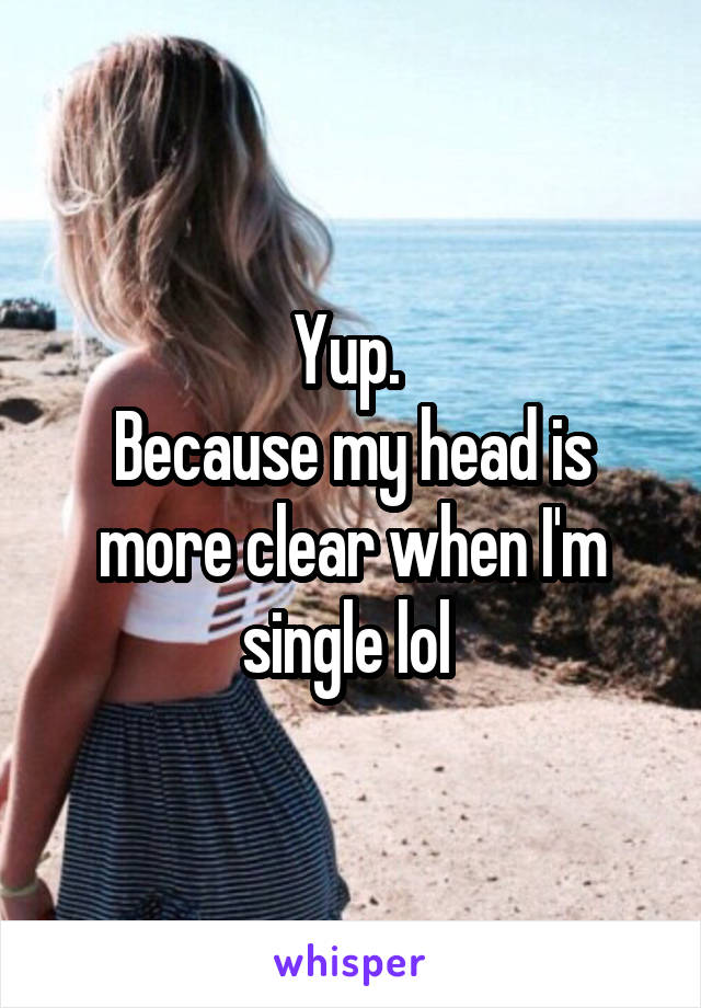 Yup. 
Because my head is more clear when I'm single lol 