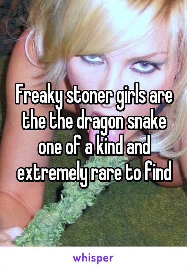 Freaky stoner girls are the the dragon snake one of a kind and extremely rare to find