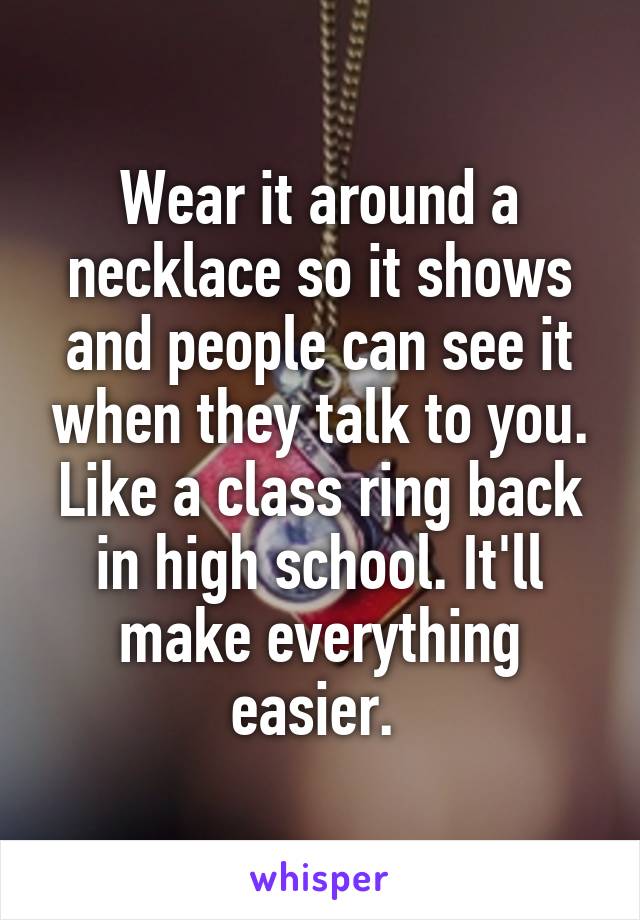 Wear it around a necklace so it shows and people can see it when they talk to you. Like a class ring back in high school. It'll make everything easier. 