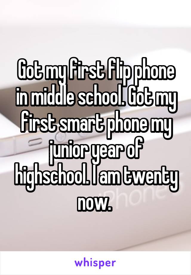 Got my first flip phone in middle school. Got my first smart phone my junior year of highschool. I am twenty now. 