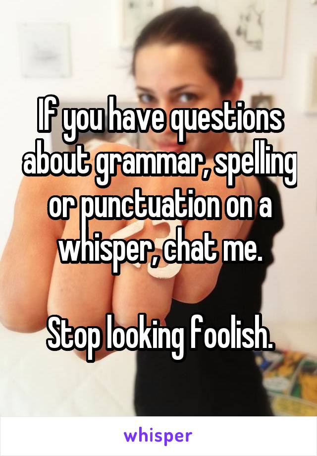 If you have questions about grammar, spelling or punctuation on a whisper, chat me.

Stop looking foolish.