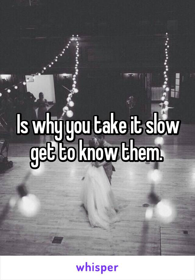 Is why you take it slow get to know them. 