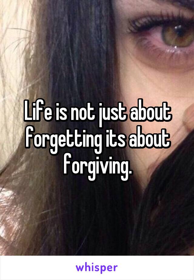 Life is not just about forgetting its about forgiving.